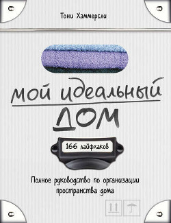 Мой идеальный дом. 166 лайфхаков. Полное руководство по организации пространства дома