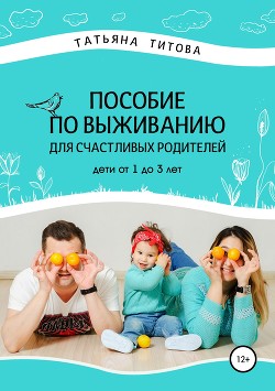 Пособие по выживанию для счастливых родителей. Дети от 1 до 3 лет