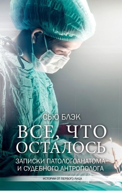 Всё, что осталось<br />(Записки патологоанатома и судебного антрополога)