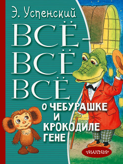 Всё-всё-всё о Чебурашке и крокодиле Гене (сборник)