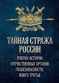 Тайная стража России. Очерки истории отечественных органов госбезопасности. Книга 3