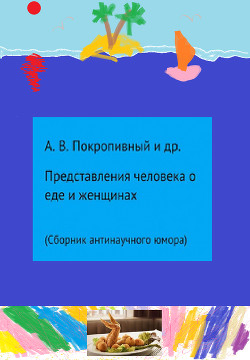 Представления человека о еде и женщинах<br />(Сборник антинаучного юмора)