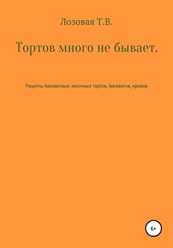 Тортов много не бывает. Рецепты бисквитных, песочных тортов, бисквитов, кремов