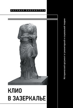 Клио в зазеркалье: Исторический аргумент в гуманитарной и социальной теории. Коллективная монография